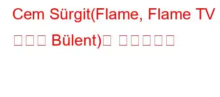 Cem Sürgit(Flame, Flame TV 시리즈 Bülent)는 누구입니까