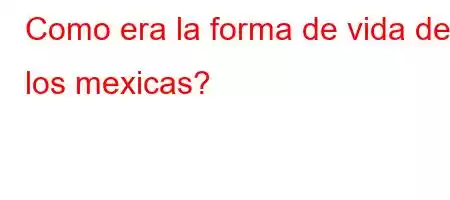 Como era la forma de vida de los mexicas?