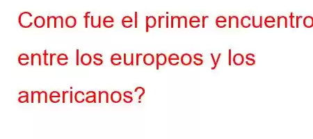 Como fue el primer encuentro entre los europeos y los americanos?