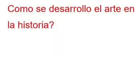 Como se desarrollo el arte en la historia