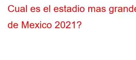 Cual es el estadio mas grande de Mexico 2021