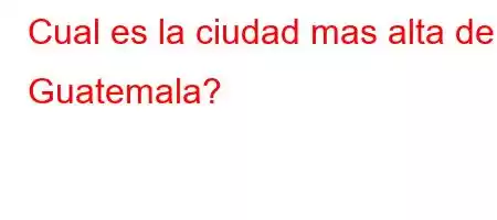 Cual es la ciudad mas alta de Guatemala?