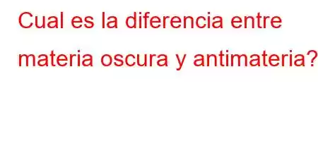 Cual es la diferencia entre materia oscura y antimateria