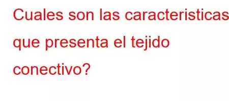 Cuales son las caracteristicas que presenta el tejido conectivo?