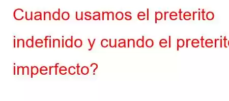 Cuando usamos el preterito indefinido y cuando el preterito imperfecto?