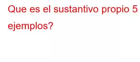 Que es el sustantivo propio 5 ejemplos