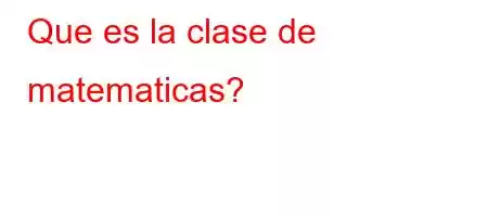 Que es la clase de matematicas?