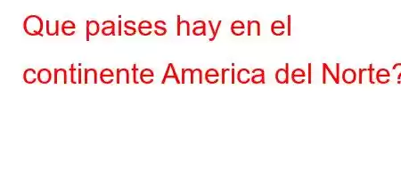 Que paises hay en el continente America del Norte?