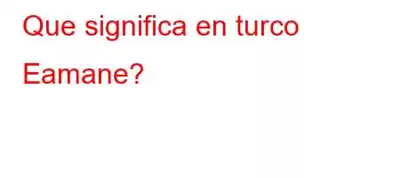 Que significa en turco Eamane