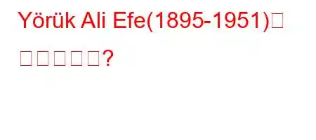 Yörük Ali Efe(1895-1951)는 누구입니까?